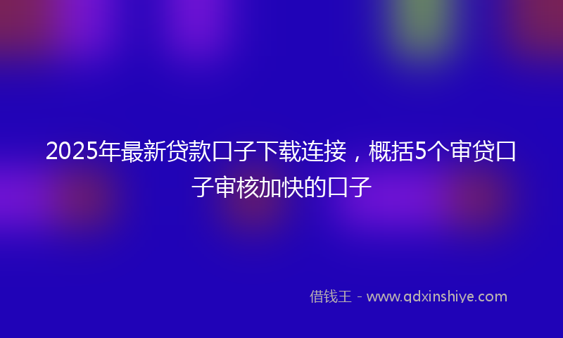 2025年最新贷款口子下载连接，概括5个审贷口子审核加快的口子
