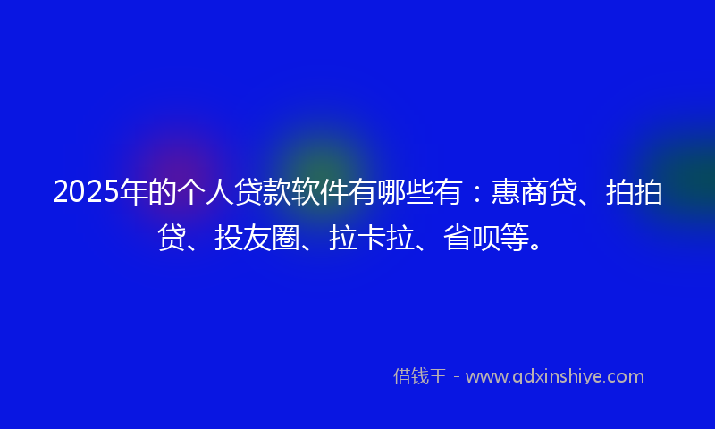 2025年的个人贷款软件有哪些有：惠商贷、拍拍贷、投友圈、拉卡拉、省呗等。