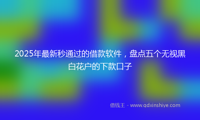 2025年最新秒通过的借款软件，盘点五个无视黑白花户的下款口子