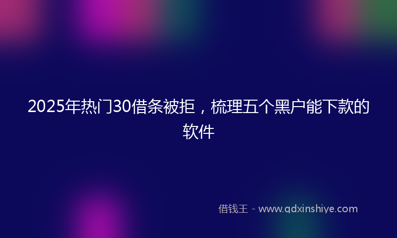 2025年热门30借条被拒，梳理五个黑户能下款的软件