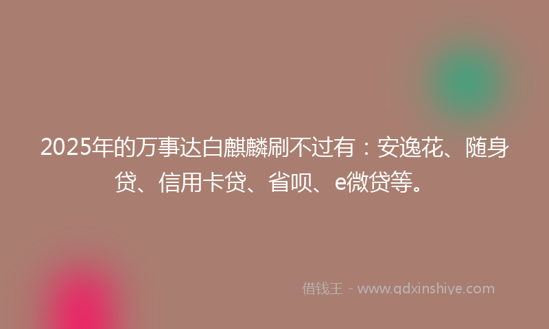 2025年的万事达白麒麟刷不过有：安逸花、随身贷、信用卡贷、省呗、e微贷等。