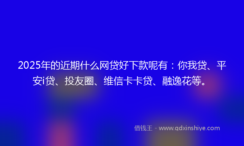 2025年的近期什么网贷好下款呢有：你我贷、平安i贷、投友圈、维信卡卡贷、融逸花等。