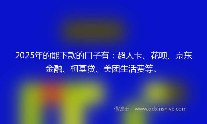 2025年的能下款的口子有：超人卡、花呗、京东金融、柯基贷、美团生活费等。