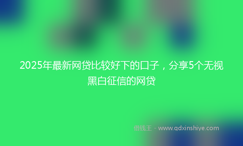 2025年最新网贷比较好下的口子，分享5个无视黑白征信的网贷