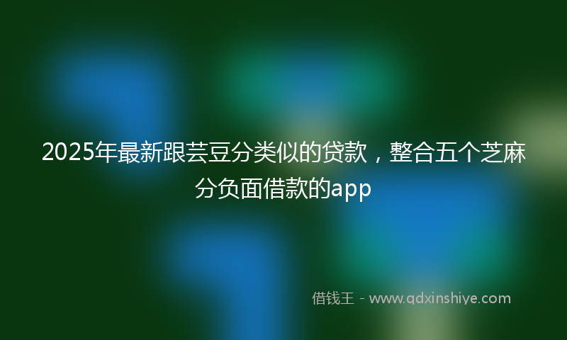2025年最新跟芸豆分类似的贷款，整合五个芝麻分负面借款的app