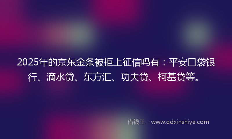 2025年的京东金条被拒上征信吗有：平安口袋银行、滴水贷、东方汇、功夫贷、柯基贷等。