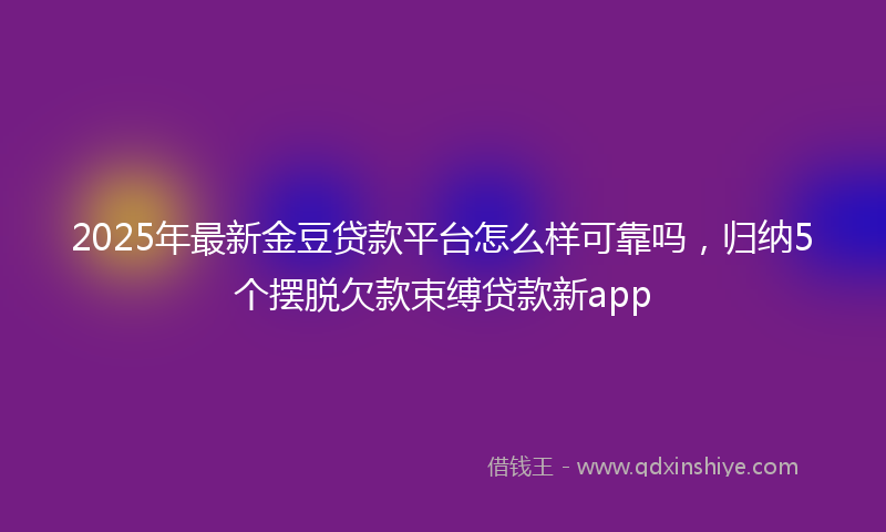 2025年最新金豆贷款平台怎么样可靠吗，归纳5个摆脱欠款束缚贷款新app