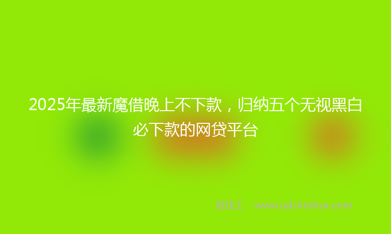 2025年最新魔借晚上不下款，归纳五个无视黑白必下款的网贷平台