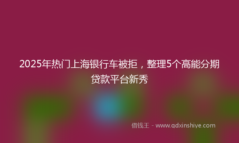 2025年热门上海银行车被拒，整理5个高能分期贷款平台新秀
