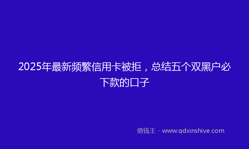 2025年最新频繁信用卡被拒,总结五个双黑户必下款的口子