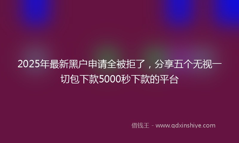 2025年最新黑户申请全被拒了，分享五个无视一切包下款5000秒下款的平台