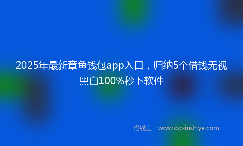 2025年最新章鱼钱包app入口，归纳5个借钱无视黑白100%秒下软件