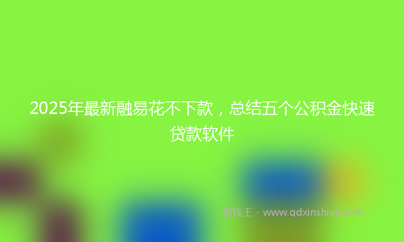 2025年最新融易花不下款，总结五个公积金快速贷款软件