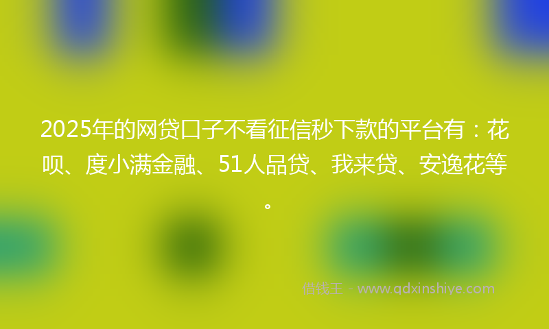 2025年的网贷口子不看征信秒下款的平台有：花呗、度小满金融、51人品贷、我来贷、安逸花等。