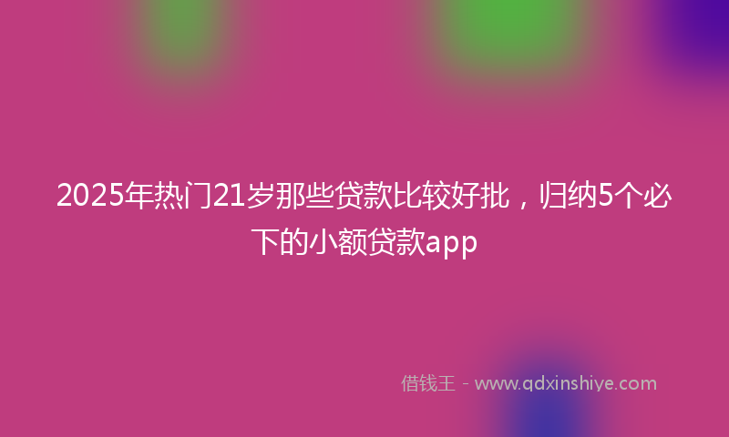 2025年热门21岁那些贷款比较好批，归纳5个必下的小额贷款app