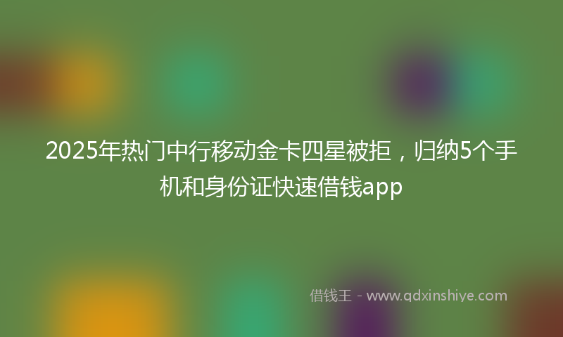 2025年热门中行移动金卡四星被拒，归纳5个手机和身份证快速借钱app