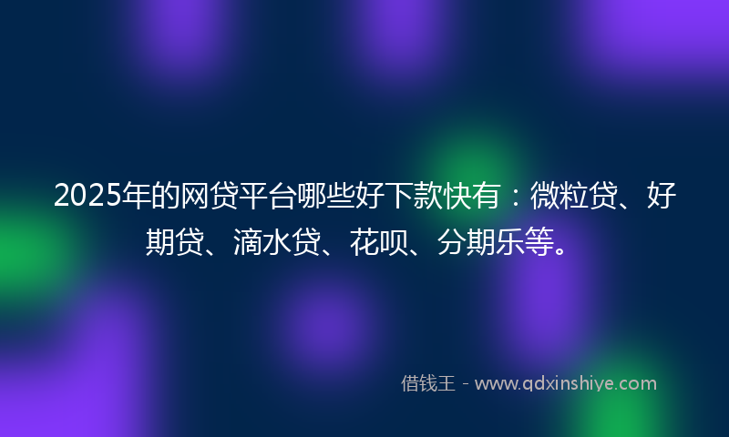 2025年的网贷平台哪些好下款快有：微粒贷、好期贷、滴水贷、花呗、分期乐等。