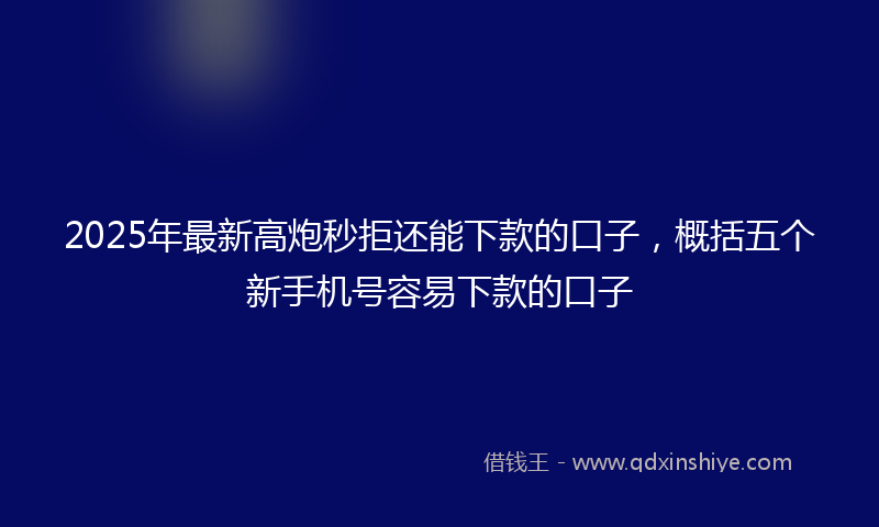 2025年最新高炮秒拒还能下款的口子,概括五个新手机号容易下款的口子