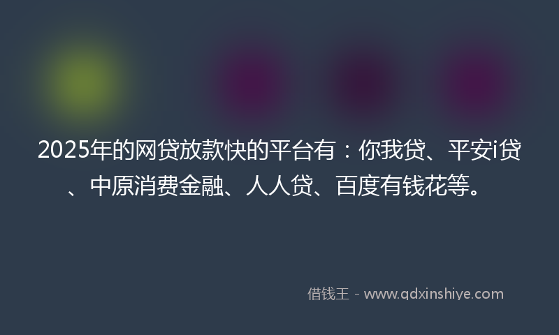 2025年的网贷放款快的平台有：你我贷、平安i贷、中原消费金融、人人贷、百度有钱花等。