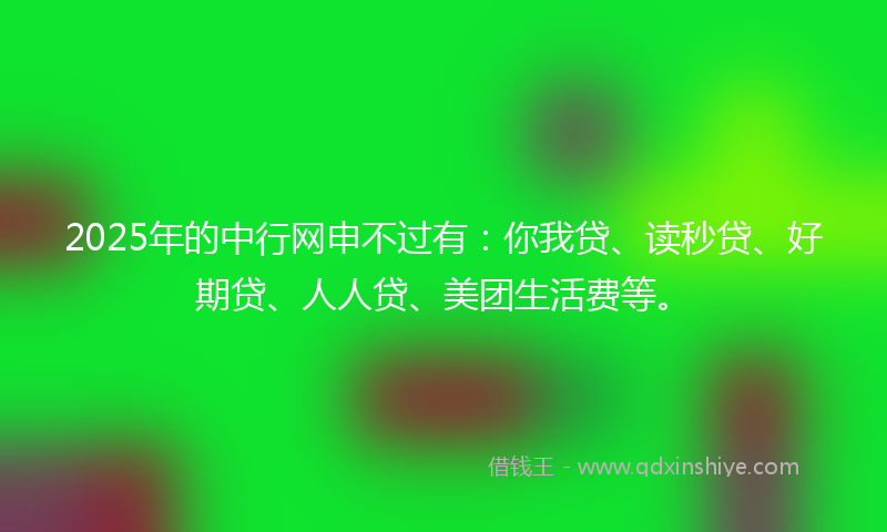 2025年的中行网申不过有：你我贷、读秒贷、好期贷、人人贷、美团生活费等。
