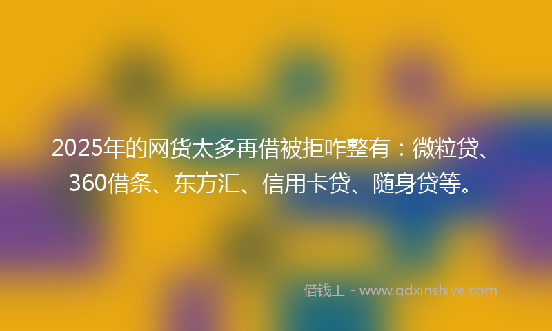 2025年的网货太多再借被拒咋整有：微粒贷、360借条、东方汇、信用卡贷、随身贷等。