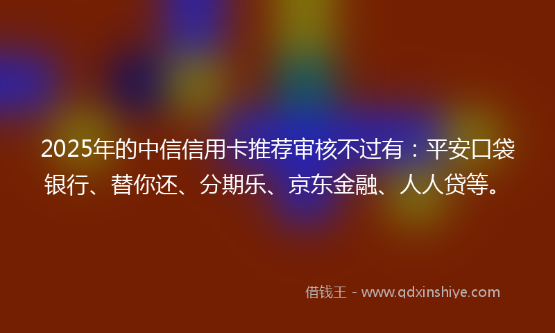 2025年的中信信用卡推荐审核不过有：平安口袋银行、替你还、分期乐、京东金融、人人贷等。