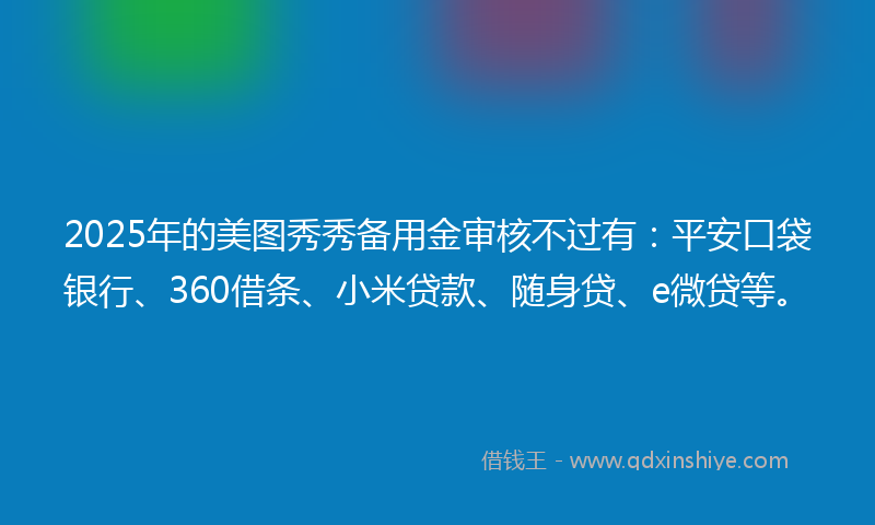 2025年的美图秀秀备用金审核不过有：平安口袋银行、360借条、小米贷款、随身贷、e微贷等。