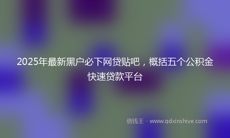 2025年最新黑户必下网贷贴吧，概括五个公积金快速贷款平台