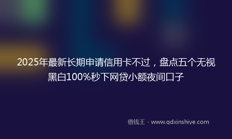 2025年最新长期申请信用卡不过，盘点五个无视黑白100%秒下网贷小额夜间口子