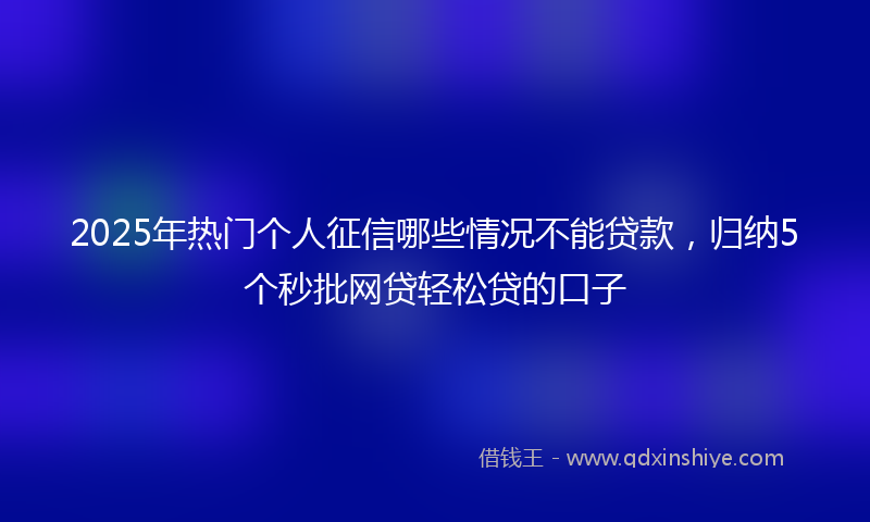 2025年热门个人征信哪些情况不能贷款，归纳5个秒批网贷轻松贷的口子