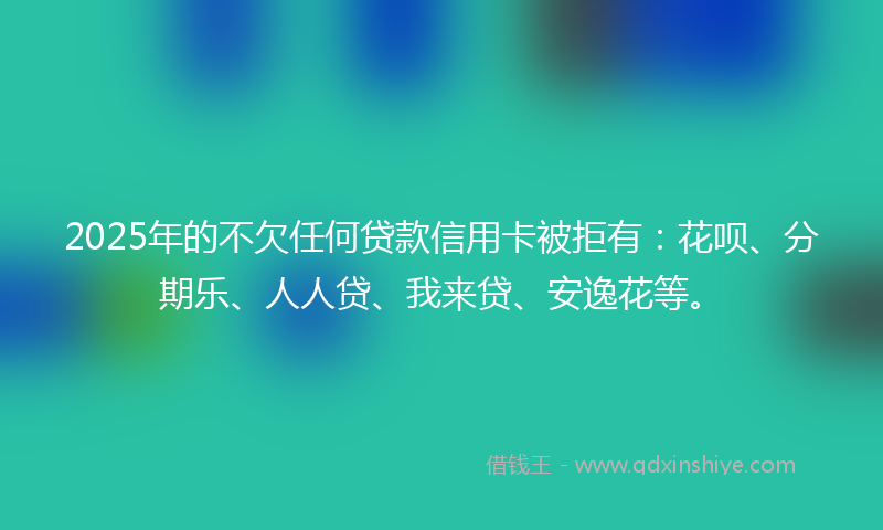 2025年的不欠任何贷款信用卡被拒有：花呗、分期乐、人人贷、我来贷、安逸花等。