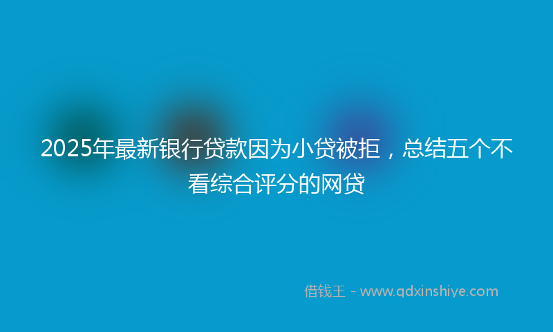 2025年最新银行贷款因为小贷被拒，总结五个不看综合评分的网贷