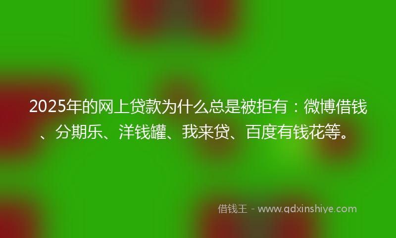 2025年的网上贷款为什么总是被拒有：微博借钱、分期乐、洋钱罐、我来贷、百度有钱花等。