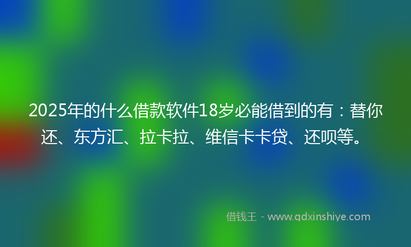 2025年的什么借款软件18岁必能借到的有：替你还、东方汇、拉卡拉、维信卡卡贷、还呗等。