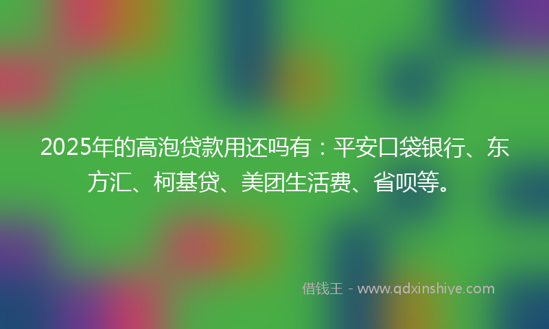 2025年的高泡贷款用还吗有:平安口袋银行、东方汇、柯基贷、美团生活费、省呗等。