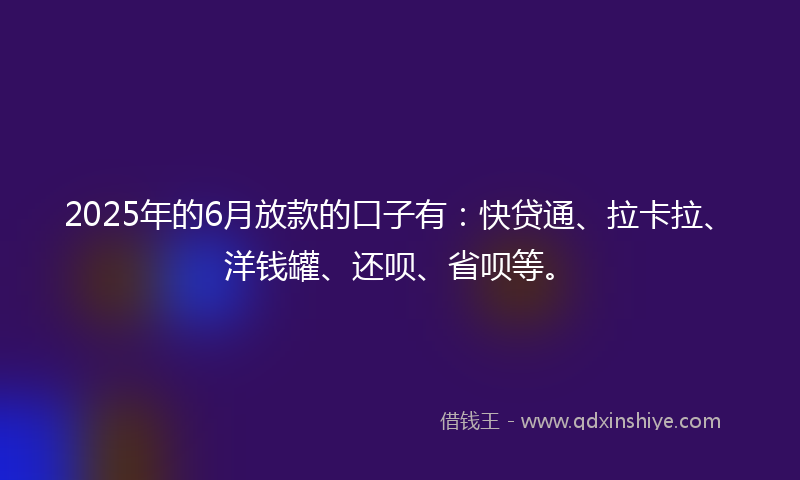2025年的6月放款的口子有：快贷通、拉卡拉、洋钱罐、还呗、省呗等。