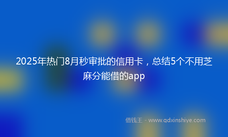 2025年热门8月秒审批的信用卡，总结5个不用芝麻分能借的app