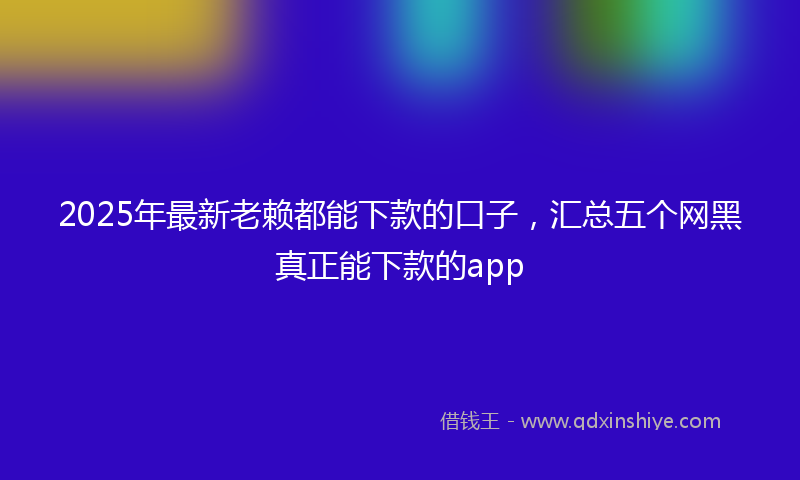 2025年最新老赖都能下款的口子，汇总五个网黑真正能下款的app