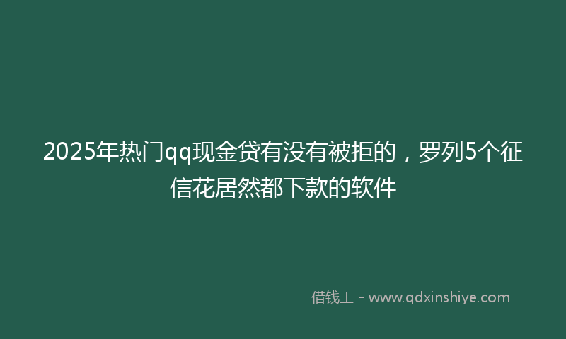 2025年热门qq现金贷有没有被拒的，罗列5个征信花居然都下款的软件