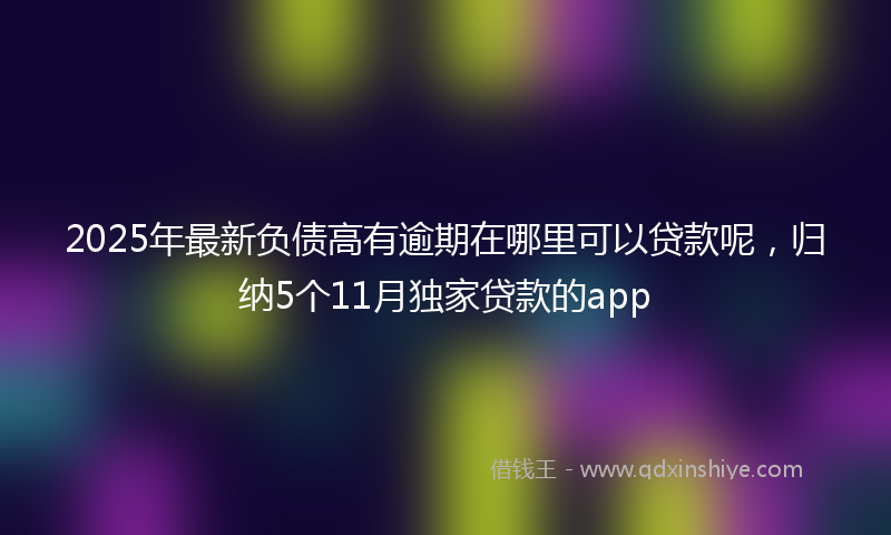 2025年最新负债高有逾期在哪里可以贷款呢，归纳5个11月独家贷款的app