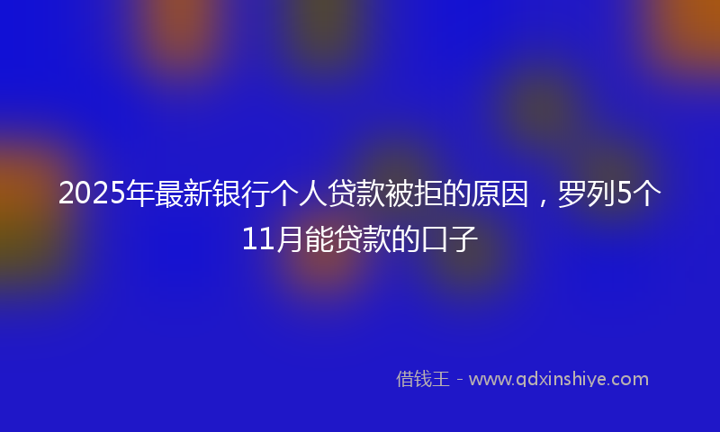 2025年最新银行个人贷款被拒的原因，罗列5个11月能贷款的口子