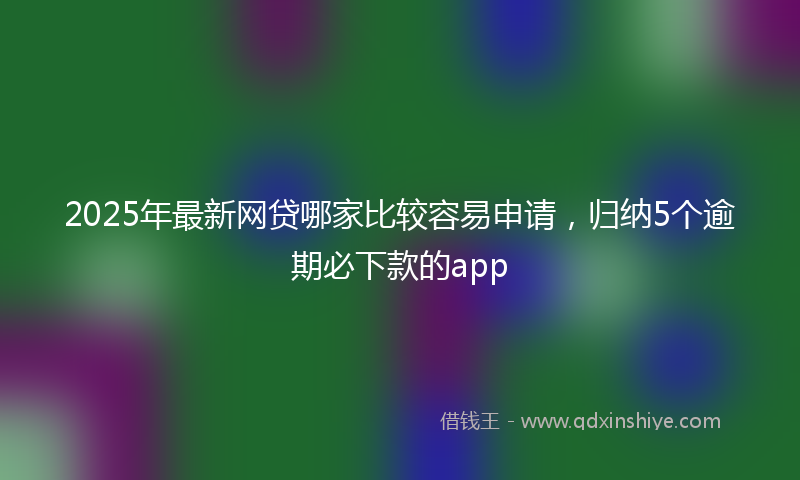 2025年最新网贷哪家比较容易申请，归纳5个逾期必下款的app