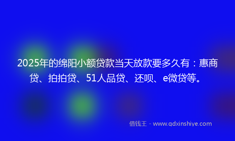 2025年的绵阳小额贷款当天放款要多久有：惠商贷、拍拍贷、51人品贷、还呗、e微贷等。