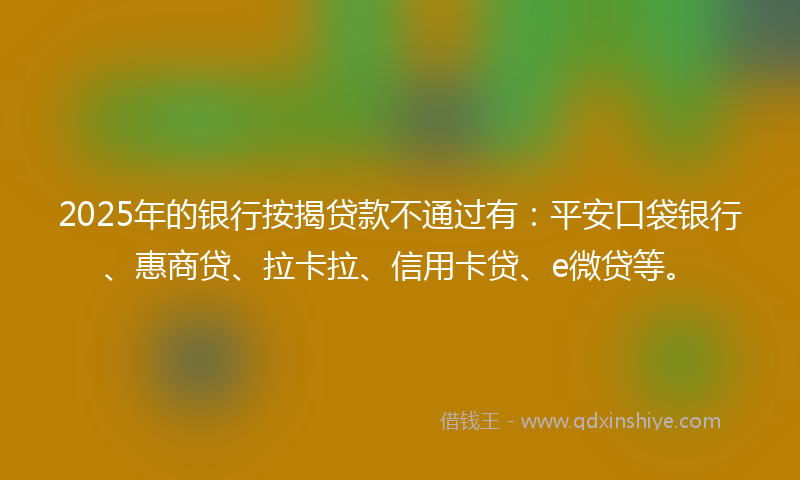 2025年的银行按揭贷款不通过有：平安口袋银行、惠商贷、拉卡拉、信用卡贷、e微贷等。