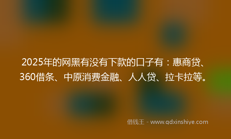 2025年的网黑有没有下款的口子有：惠商贷、360借条、中原消费金融、人人贷、拉卡拉等。