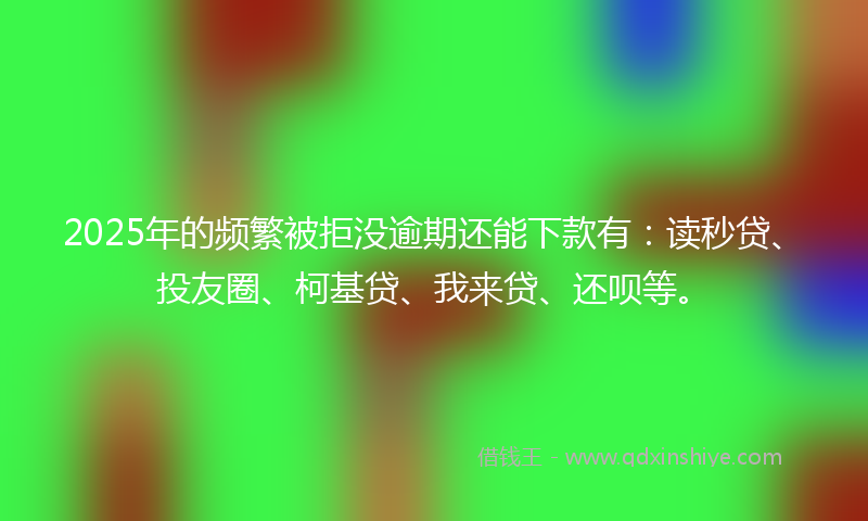 2025年的频繁被拒没逾期还能下款有：读秒贷、投友圈、柯基贷、我来贷、还呗等。