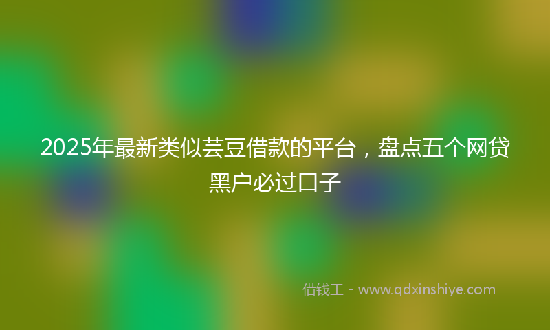 2025年最新类似芸豆借款的平台，盘点五个网贷黑户必过口子