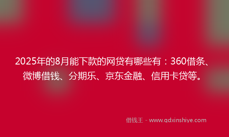 2025年的8月能下款的网贷有哪些有：360借条、微博借钱、分期乐、京东金融、信用卡贷等。