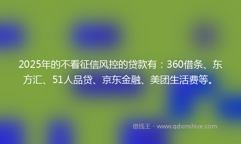 2025年的不看征信风控的贷款有：360借条、东方汇、51人品贷、京东金融、美团生活费等。