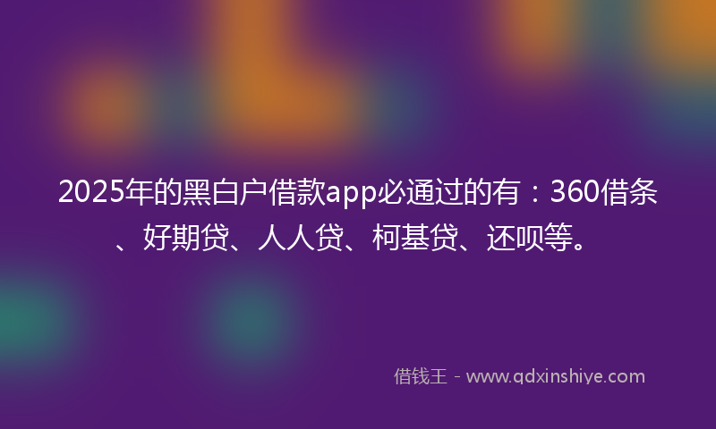 2025年的黑白户借款app必通过的有：360借条、好期贷、人人贷、柯基贷、还呗等。